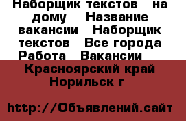 Наборщик текстов ( на дому) › Название вакансии ­ Наборщик текстов - Все города Работа » Вакансии   . Красноярский край,Норильск г.